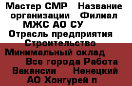 Мастер СМР › Название организации ­ Филиал МЖС АО СУ-155 › Отрасль предприятия ­ Строительство › Минимальный оклад ­ 35 000 - Все города Работа » Вакансии   . Ненецкий АО,Хонгурей п.